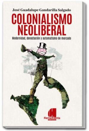 Colonialismo neoliberal. Modernidad, devastación y automatismo de mercado - José Guadalupe Gandarilla Salgado