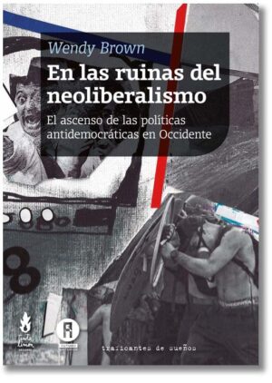 En las ruinas del neoliberalismo. El ascenso de las políticas antidemocráticas en Occidente - Wendy Brown