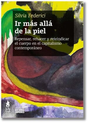 Ir más allá de la piel. Repensar, rehacer y reivindicar el cuerpo en el capitalismo contemporáneo - Silvia Federici